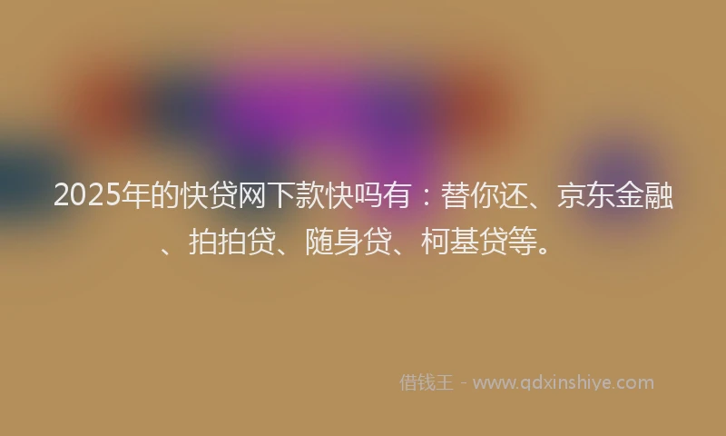 2025年的快贷网下款快吗有：替你还、京东金融、拍拍贷、随身贷、柯基贷等。