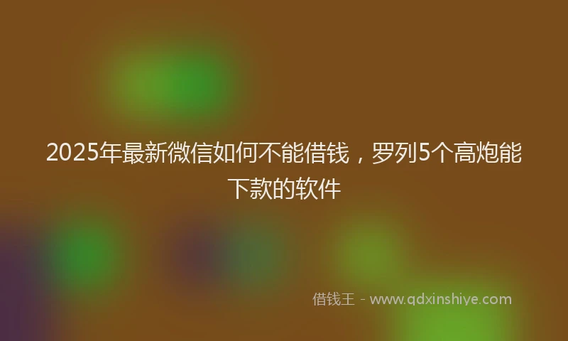 2025年最新微信如何不能借钱，罗列5个高炮能下款的软件