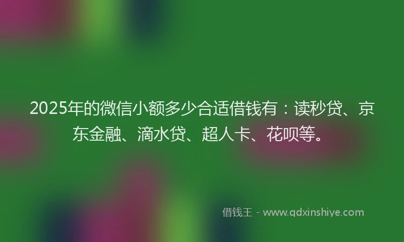 2025年的微信小额多少合适借钱有：读秒贷、京东金融、滴水贷、超人卡、花呗等。