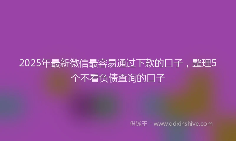 2025年最新微信最容易通过下款的口子，整理5个不看负债查询的口子