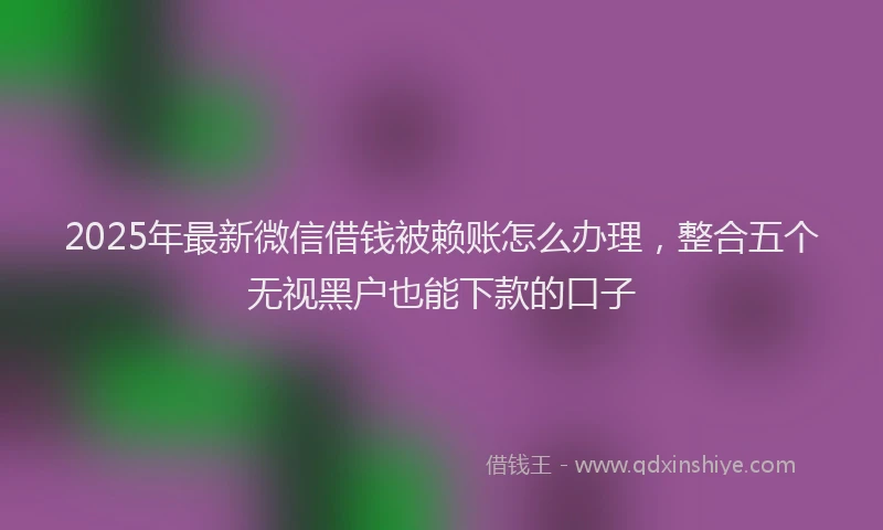 2025年最新微信借钱被赖账怎么办理，整合五个无视黑户也能下款的口子
