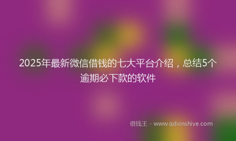 2025年最新微信借钱的七大平台介绍，总结5个逾期必下款的软件
