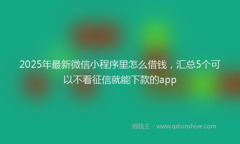 2025年最新微信小程序里怎么借钱，汇总5个可以不看征信就能下款的app