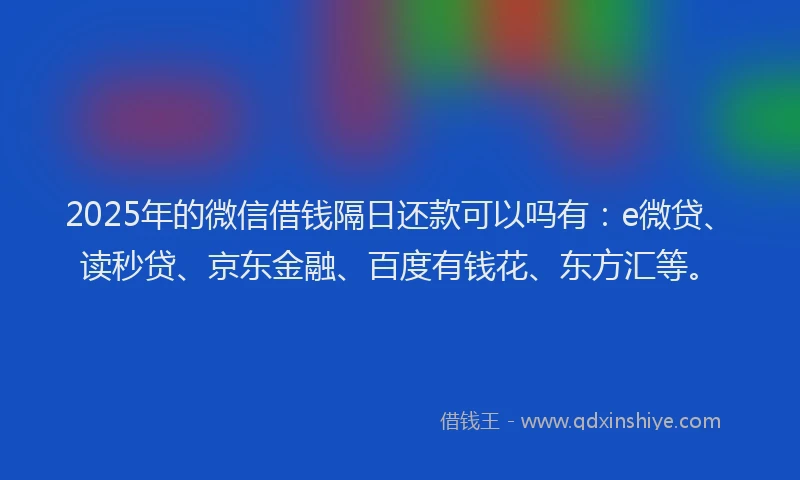2025年的微信借钱隔日还款可以吗有：e微贷、读秒贷、京东金融、百度有钱花、东方汇等。