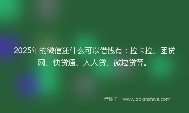 2025年的微信还什么可以借钱有：拉卡拉、团贷网、快贷通、人人贷、微粒贷等。