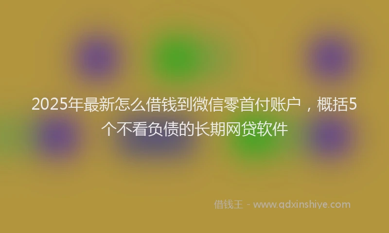 2025年最新怎么借钱到微信零首付账户，概括5个不看负债的长期网贷软件
