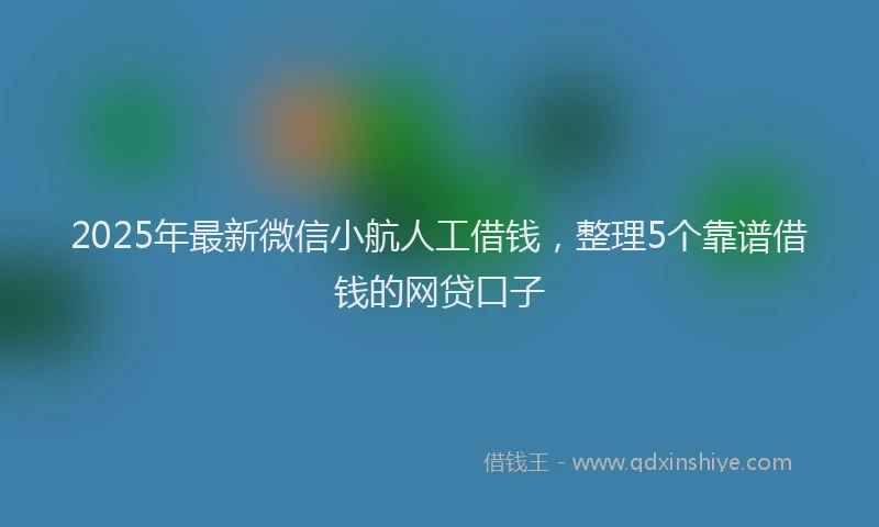 2025年最新微信小航人工借钱，整理5个靠谱借钱的网贷口子