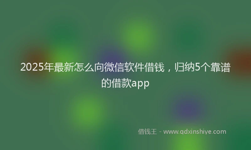 2025年最新怎么向微信软件借钱，归纳5个靠谱的借款app