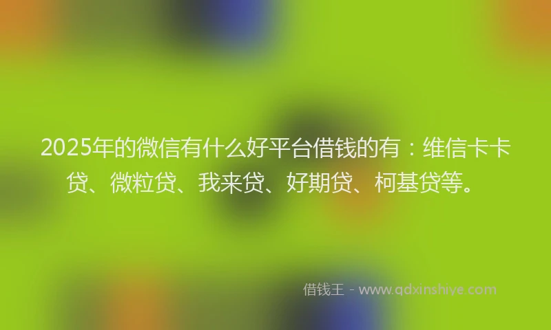2025年的微信有什么好平台借钱的有：维信卡卡贷、微粒贷、我来贷、好期贷、柯基贷等。