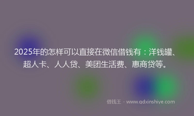2025年的怎样可以直接在微信借钱有：洋钱罐、超人卡、人人贷、美团生活费、惠商贷等。