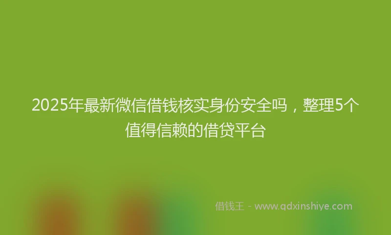 2025年最新微信借钱核实身份安全吗，整理5个值得信赖的借贷平台