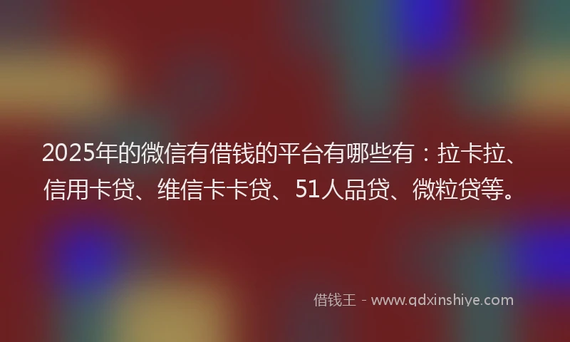 2025年的微信有借钱的平台有哪些有：拉卡拉、信用卡贷、维信卡卡贷、51人品贷、微粒贷等。