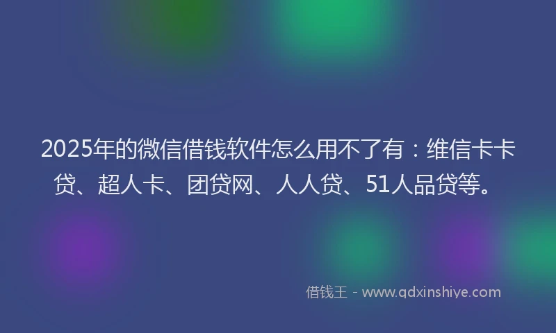 2025年的微信借钱软件怎么用不了有：维信卡卡贷、超人卡、团贷网、人人贷、51人品贷等。