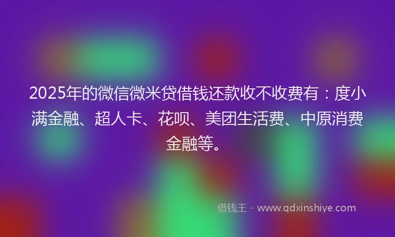2025年的微信微米贷借钱还款收不收费有：度小满金融、超人卡、花呗、美团生活费、中原消费金融等。