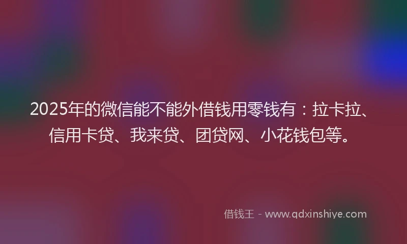 2025年的微信能不能外借钱用零钱有：拉卡拉、信用卡贷、我来贷、团贷网、小花钱包等。