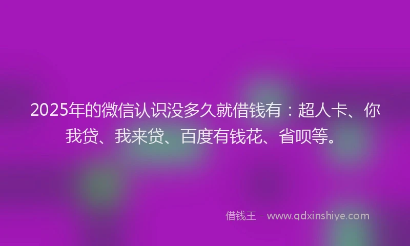 2025年的微信认识没多久就借钱有：超人卡、你我贷、我来贷、百度有钱花、省呗等。