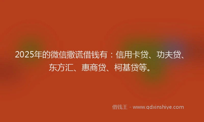 2025年的微信撒谎借钱有：信用卡贷、功夫贷、东方汇、惠商贷、柯基贷等。