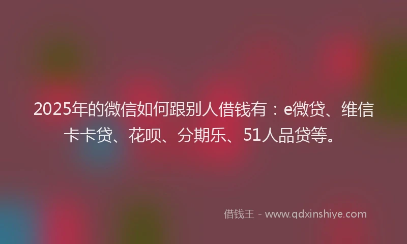 2025年的微信如何跟别人借钱有：e微贷、维信卡卡贷、花呗、分期乐、51人品贷等。