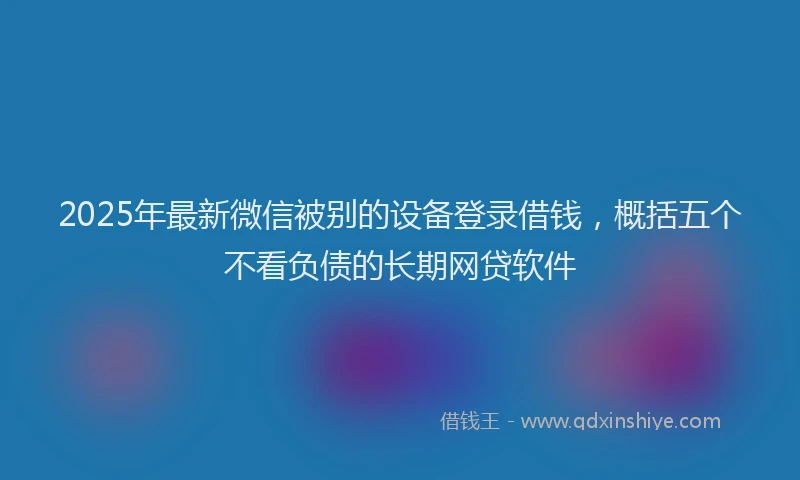 2025年最新微信被别的设备登录借钱，概括五个不看负债的长期网贷软件