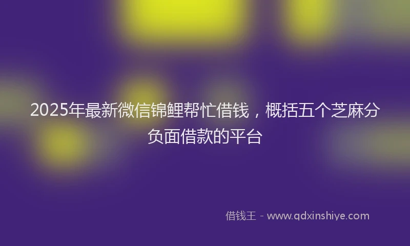 2025年最新微信锦鲤帮忙借钱，概括五个芝麻分负面借款的平台