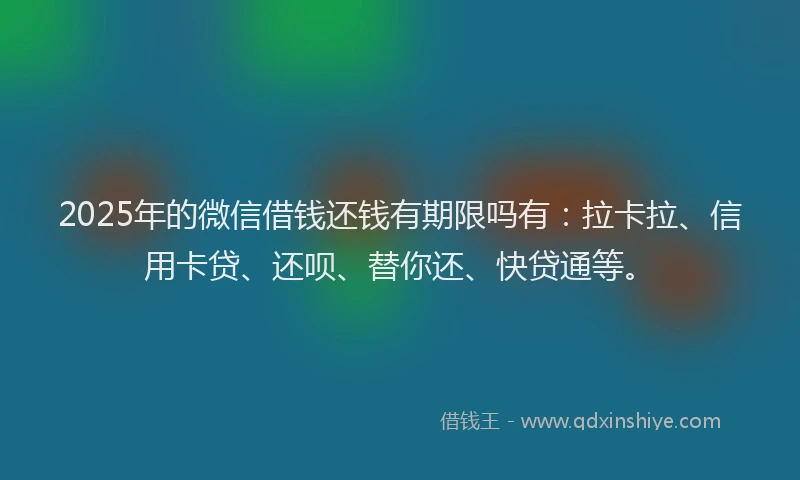 2025年的微信借钱还钱有期限吗有：拉卡拉、信用卡贷、还呗、替你还、快贷通等。
