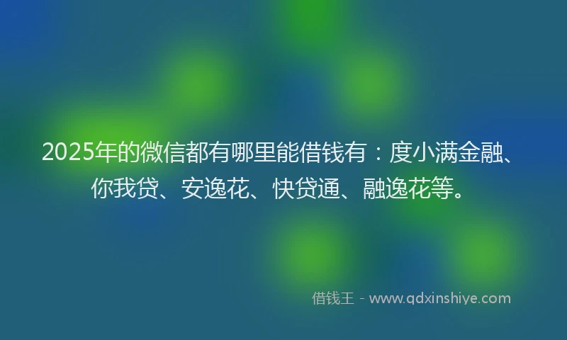 2025年的微信都有哪里能借钱有：度小满金融、你我贷、安逸花、快贷通、融逸花等。