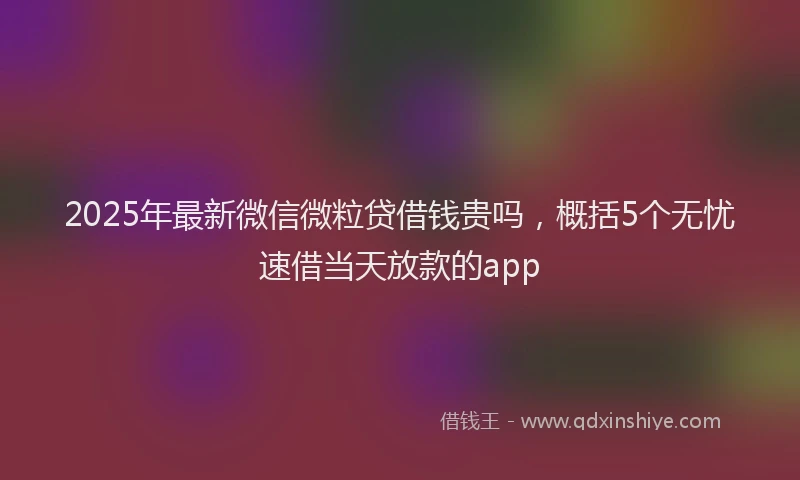 2025年最新微信微粒贷借钱贵吗，概括5个无忧速借当天放款的app