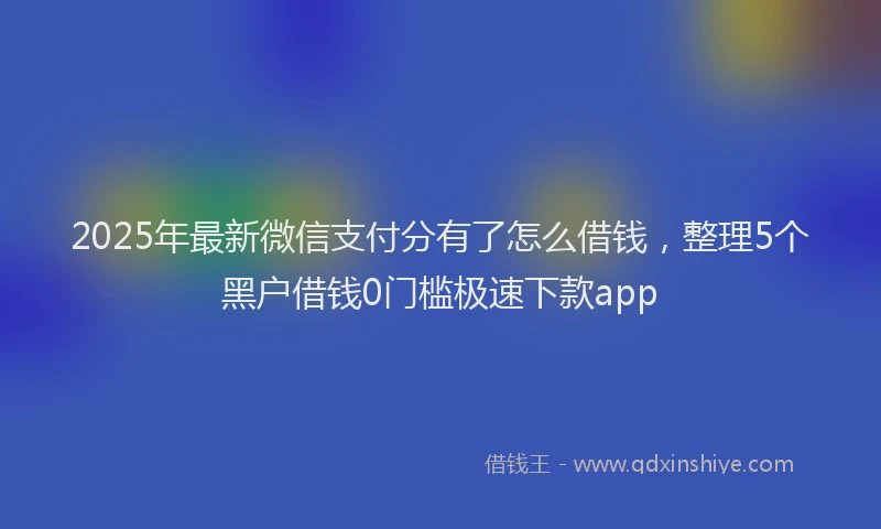 2025年最新微信支付分有了怎么借钱，整理5个黑户借钱0门槛极速下款app