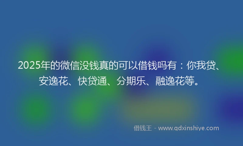 2025年的微信没钱真的可以借钱吗有：你我贷、安逸花、快贷通、分期乐、融逸花等。