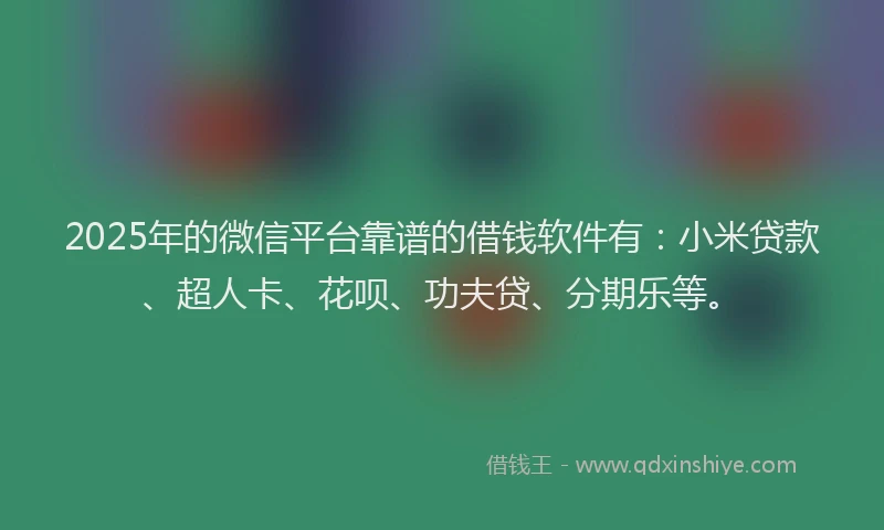 2025年的微信平台靠谱的借钱软件有：小米贷款、超人卡、花呗、功夫贷、分期乐等。
