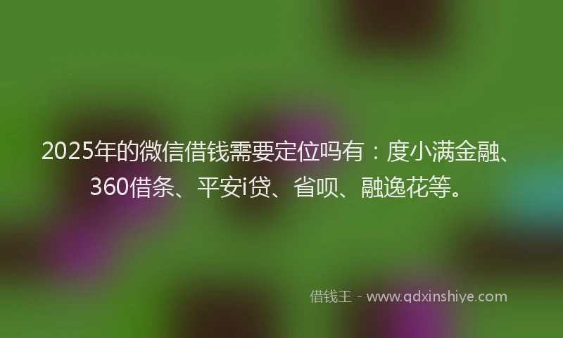 2025年的微信借钱需要定位吗有：度小满金融、360借条、平安i贷、省呗、融逸花等。