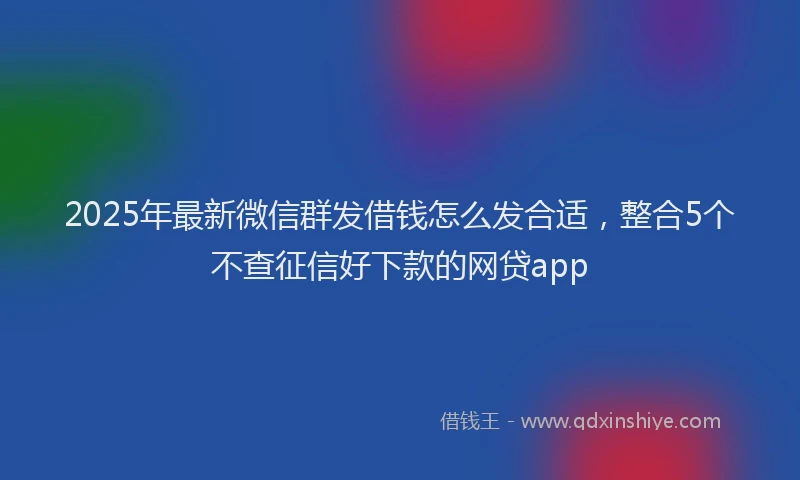 2025年最新微信群发借钱怎么发合适，整合5个不查征信好下款的网贷app