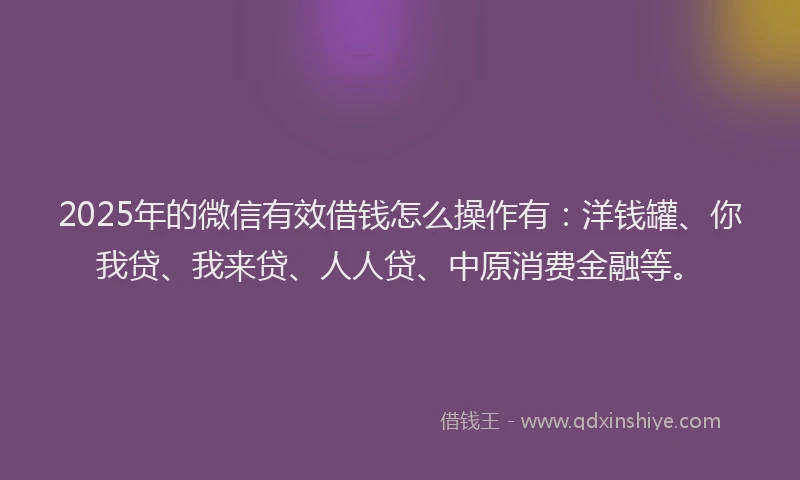 2025年的微信有效借钱怎么操作有：洋钱罐、你我贷、我来贷、人人贷、中原消费金融等。