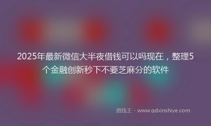 2025年最新微信大半夜借钱可以吗现在，整理5个金融创新秒下不要芝麻分的软件