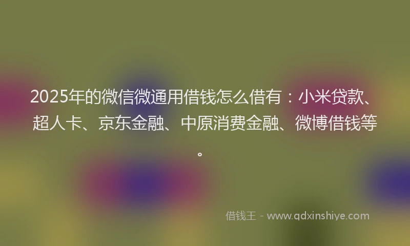 2025年的微信微通用借钱怎么借有：小米贷款、超人卡、京东金融、中原消费金融、微博借钱等。
