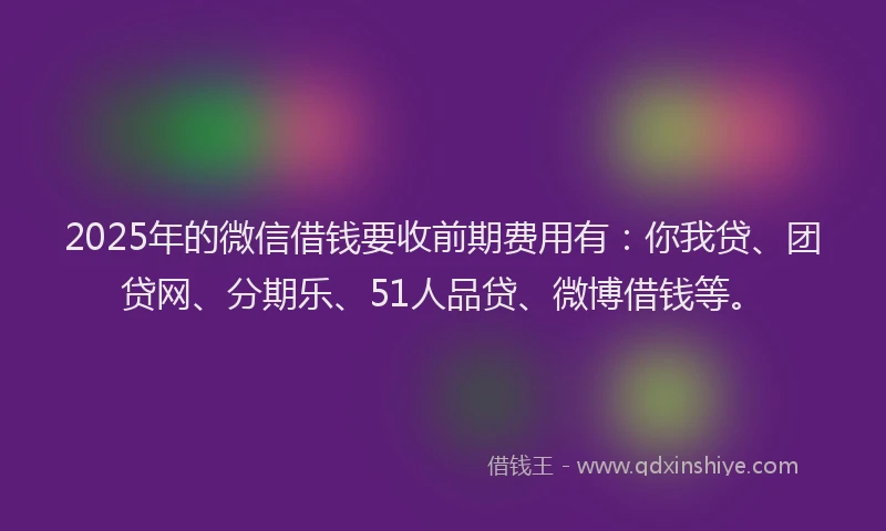 2025年的微信借钱要收前期费用有：你我贷、团贷网、分期乐、51人品贷、微博借钱等。