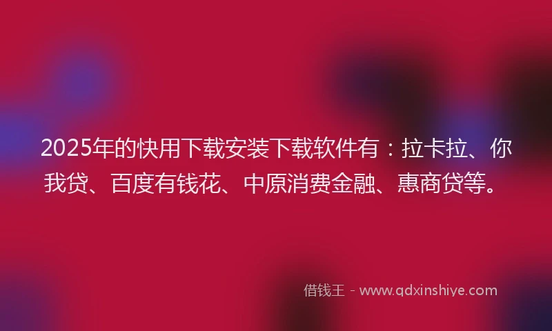 2025年的快用下载安装下载软件有：拉卡拉、你我贷、百度有钱花、中原消费金融、惠商贷等。