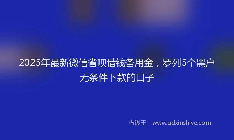 2025年最新微信省呗借钱备用金，罗列5个黑户无条件下款的口子