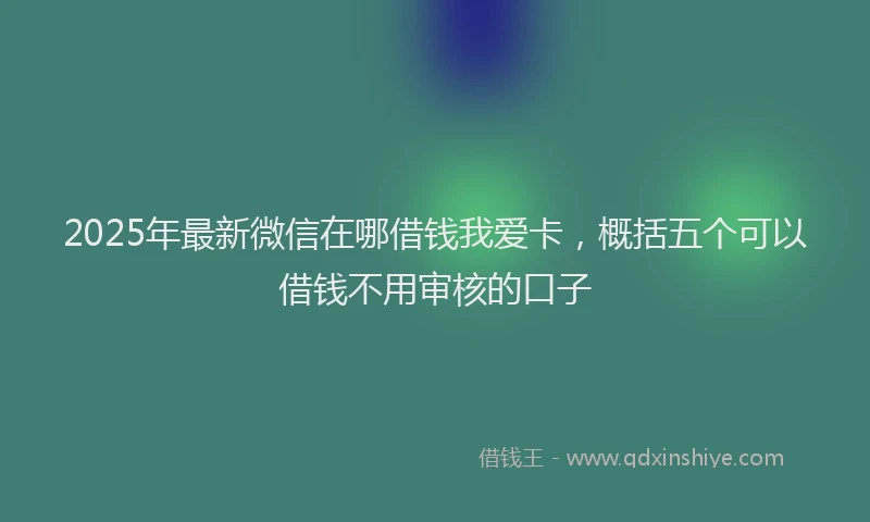 2025年最新微信在哪借钱我爱卡，概括五个可以借钱不用审核的口子