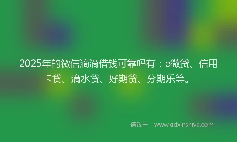2025年的微信滴滴借钱可靠吗有：e微贷、信用卡贷、滴水贷、好期贷、分期乐等。