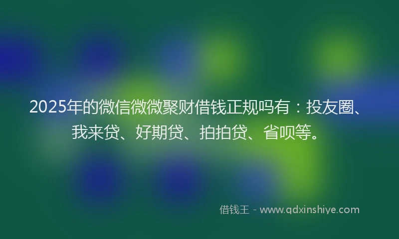 2025年的微信微微聚财借钱正规吗有：投友圈、我来贷、好期贷、拍拍贷、省呗等。