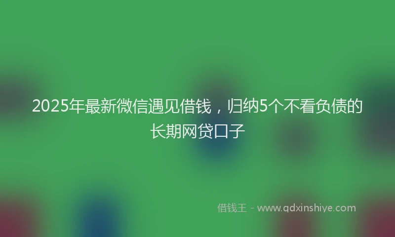 2025年最新微信遇见借钱，归纳5个不看负债的长期网贷口子