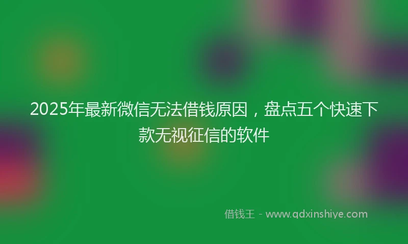 2025年最新微信无法借钱原因，盘点五个快速下款无视征信的软件
