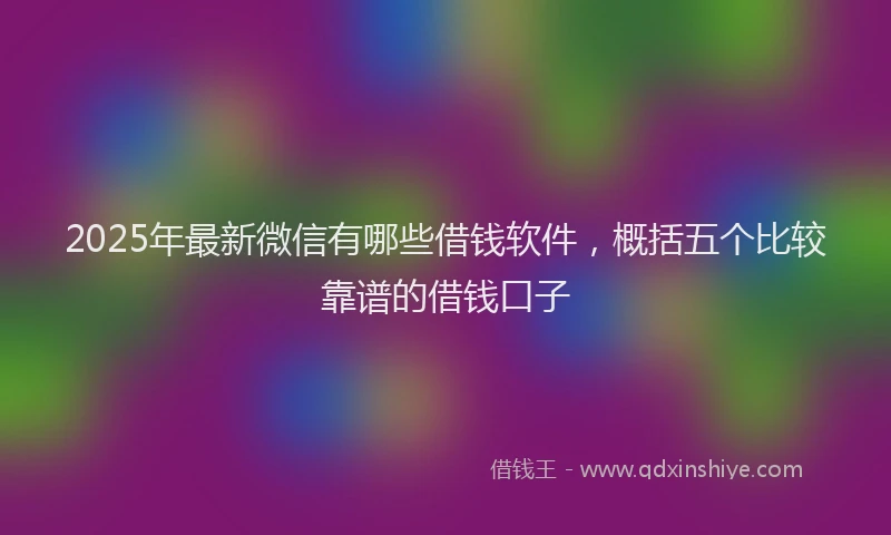 2025年最新微信有哪些借钱软件，概括五个比较靠谱的借钱口子