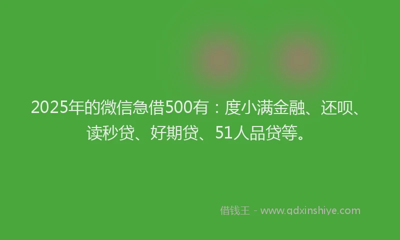 2025年的微信急借500有：度小满金融、还呗、读秒贷、好期贷、51人品贷等。