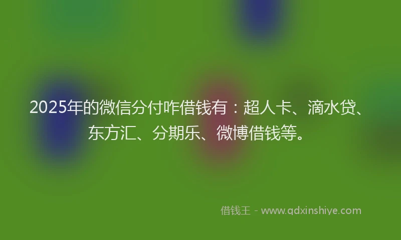 2025年的微信分付咋借钱有：超人卡、滴水贷、东方汇、分期乐、微博借钱等。