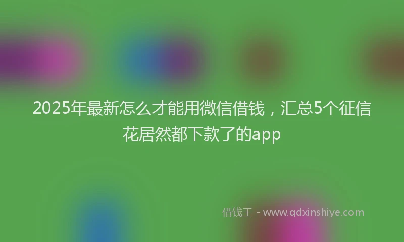 2025年最新怎么才能用微信借钱，汇总5个征信花居然都下款了的app