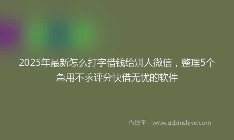 2025年最新怎么打字借钱给别人微信，整理5个急用不求评分快借无忧的软件