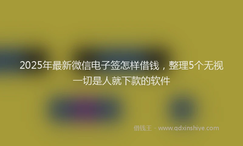 2025年最新微信电子签怎样借钱，整理5个无视一切是人就下款的软件