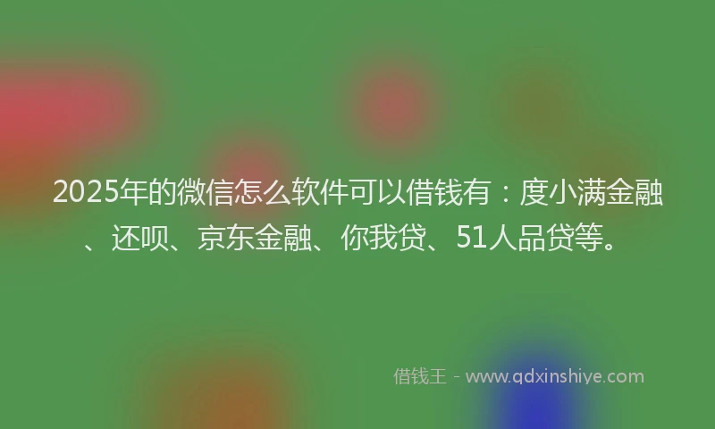 2025年的微信怎么软件可以借钱有：度小满金融、还呗、京东金融、你我贷、51人品贷等。